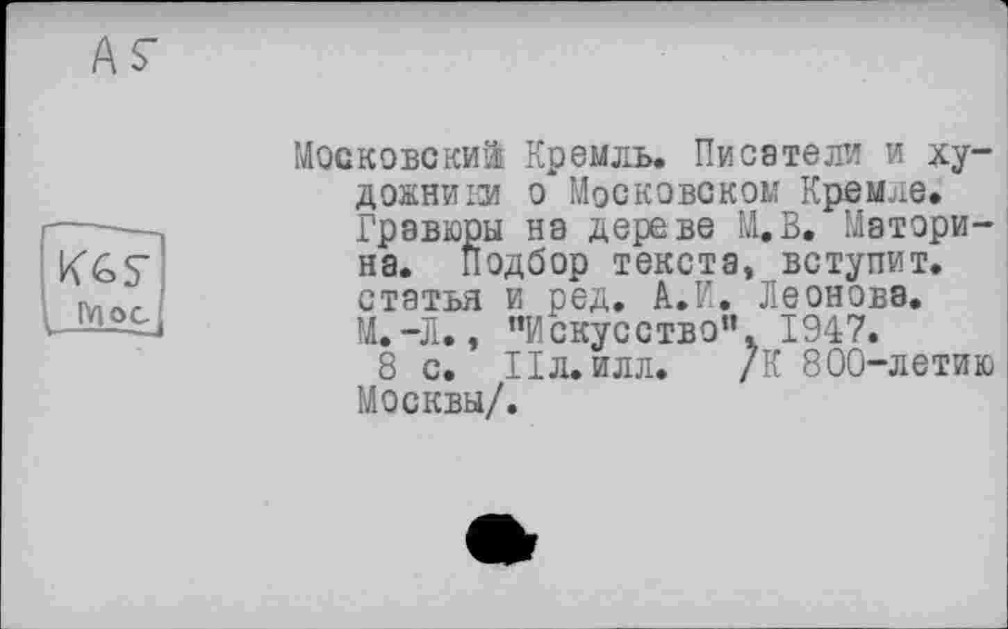 ﻿. Мое
Московский Кремль. Писатели и художники о Московском Кремле.
Гравюры на дереве М.В. Моторина. Подбор текста, вступит, статья и ред. А.И. Леонова.
М.-Л., "Искусство”, 1947.
8 с. Пл. илл. /К 800-летию Москвы/.